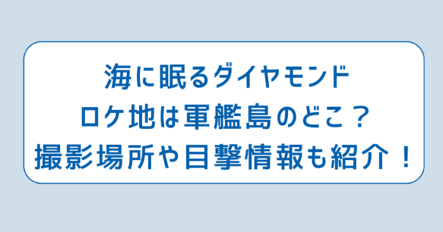 海に眠るダイヤモンドロケ地は軍艦島のどこ？撮影場所や目撃情報も紹介！